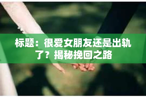 标题：很爱女朋友还是出轨了？揭秘挽回之路