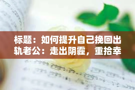 标题：如何提升自己挽回出轨老公：走出阴霾，重拾幸福