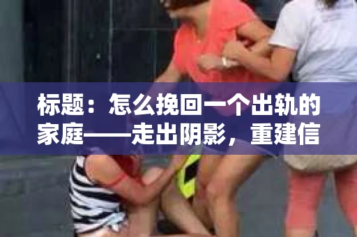 标题：怎么挽回一个出轨的家庭——走出阴影，重建信任之路