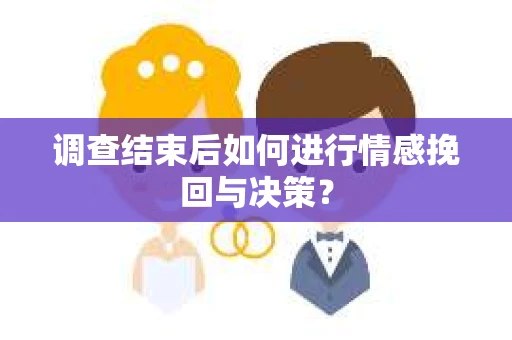 调查结束后如何进行情感挽回与决策? 调查结束后如何进行情感挽回与决策?