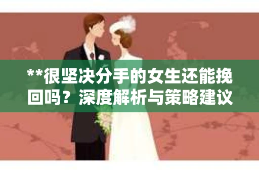 **很坚决分手的女生还能挽回吗？深度解析与策略建议**