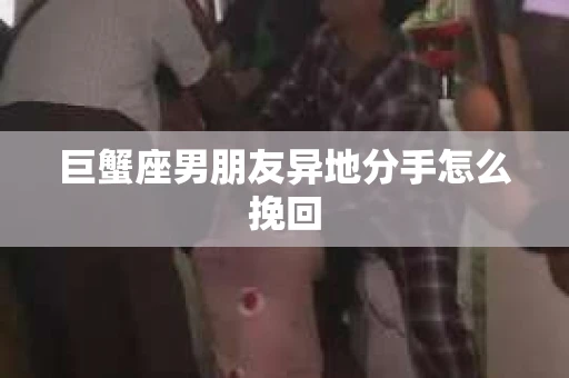 巨蟹座男朋友异地分手怎么挽回