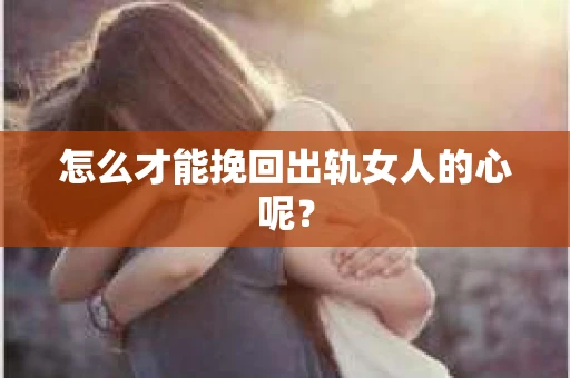 怎么才能挽回出轨女人的心呢？