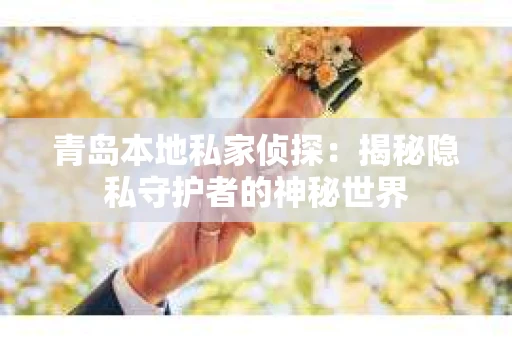 青岛本地私家侦探：揭秘隐私守护者的神秘世界