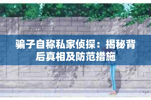 骗子自称私家侦探：揭秘背后真相及防范措施