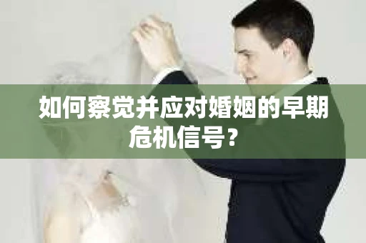 如何察觉并应对婚姻的早期危机信号？