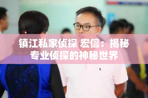 镇江私家侦探 宏信：揭秘专业侦探的神秘世界