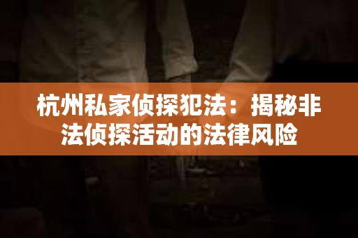 杭州私家侦探犯法:揭秘非法侦探活动的法律风险 杭州私家侦探犯法:揭秘非法侦探活动的法律风险