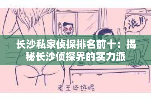 长沙私家侦探排名前十：揭秘长沙侦探界的实力派