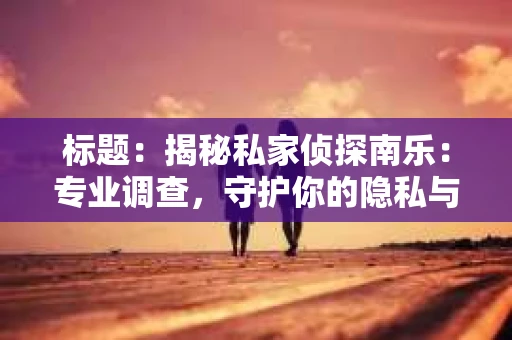 标题：揭秘私家侦探南乐：专业调查，守护你的隐私与权益