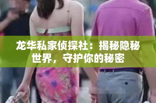 龙华私家侦探社：揭秘隐秘世界，守护你的秘密