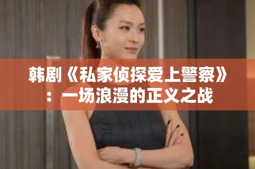 韩剧《私家侦探爱上警察》：一场浪漫的正义之战
