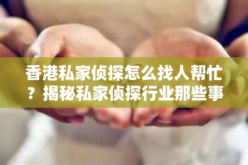 香港私家侦探怎么找人帮忙？揭秘私家侦探行业那些事儿