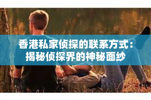 香港私家侦探的联系方式：揭秘侦探界的神秘面纱