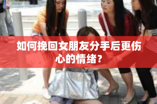 如何挽回女朋友分手后更伤心的情绪? 如何挽回女朋友分手后更伤心的情绪?