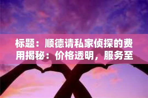 标题：顺德请私家侦探的费用揭秘：价格透明，服务至上