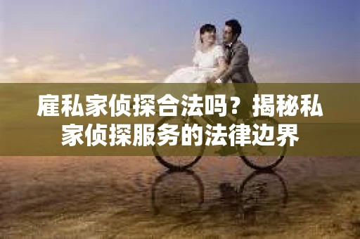 雇私家侦探合法吗？揭秘私家侦探服务的法律边界