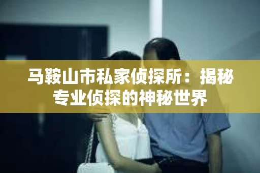 马鞍山市私家侦探所：揭秘专业侦探的神秘世界