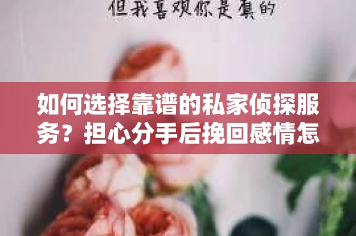 如何选择靠谱的私家侦探服务?担心分手后挽回感情怎么办? 如何选择靠谱的私家侦探服务?担心分手后挽回感情怎么办?