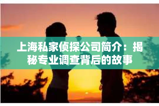 上海私家侦探公司简介:揭秘专业调查背后的故事 上海私家侦探公司简介:揭秘专业调查背后的故事