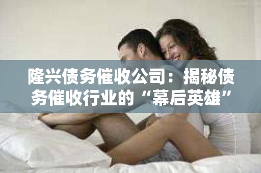 隆兴债务催收公司：揭秘债务催收行业的“幕后英雄”