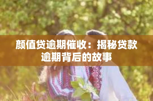 颜值贷逾期催收：揭秘贷款逾期背后的故事