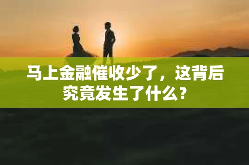 马上金融催收少了，这背后究竟发生了什么？