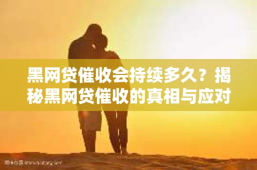 黑网贷催收会持续多久?揭秘黑网贷催收的真相与应对策略 黑网贷催收会持续多久?揭秘黑网贷催收的真相与应对策略