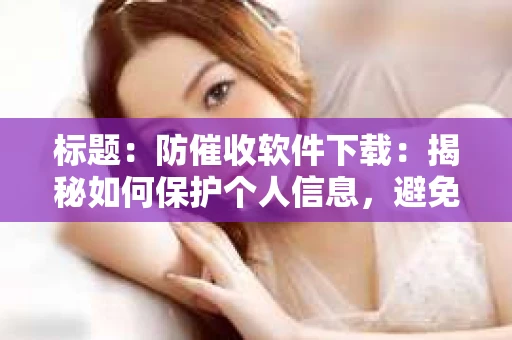 标题：防催收软件下载：揭秘如何保护个人信息，避免骚扰电话