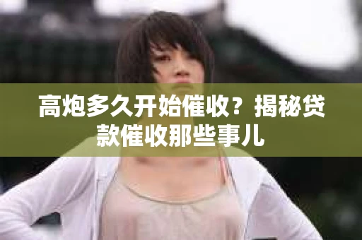 高炮多久开始催收？揭秘贷款催收那些事儿