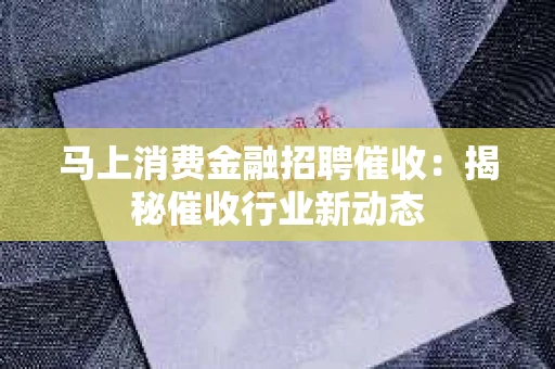马上消费金融招聘催收：揭秘催收行业新动态