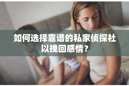 如何选择靠谱的私家侦探社以挽回感情? 如何选择靠谱的私家侦探社以挽回感情?