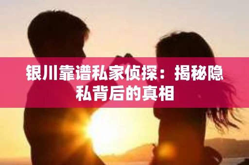 银川靠谱私家侦探：揭秘隐私背后的真相