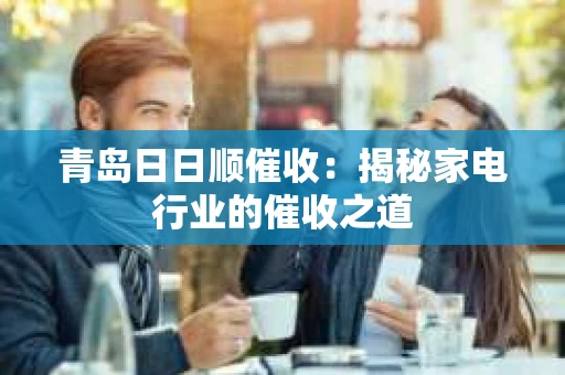 青岛日日顺催收：揭秘家电行业的催收之道