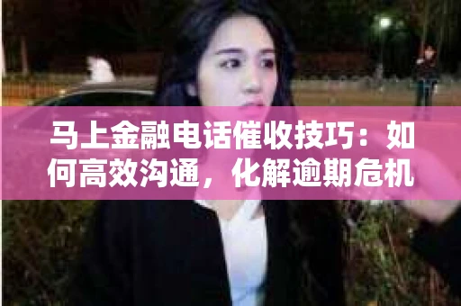 马上金融电话催收技巧：如何高效沟通，化解逾期危机