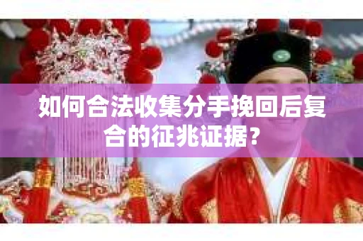 如何合法收集分手挽回后复合的征兆证据? 如何合法收集分手挽回后复合的征兆证据?