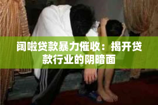 阔啦贷款暴力催收：揭开贷款行业的阴暗面