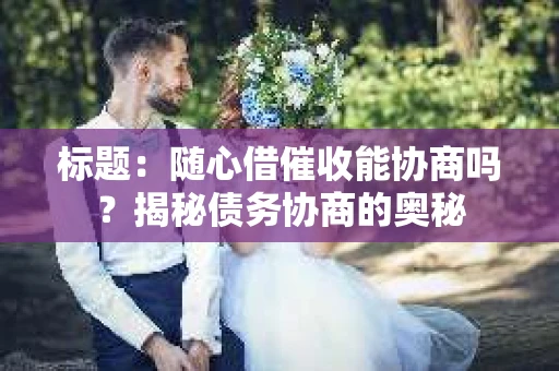 标题：随心借催收能协商吗？揭秘债务协商的奥秘