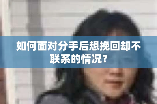如何面对分手后想挽回却不联系的情况? 如何面对分手后想挽回却不联系的情况?