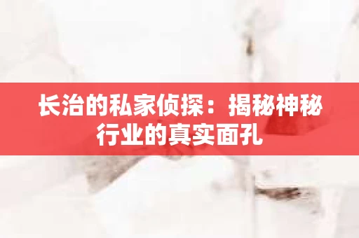 长治的私家侦探：揭秘神秘行业的真实面孔