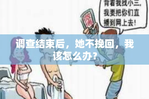 调查结束后,她不挽回,我该怎么办? 调查结束后,她不挽回,我该怎么办?