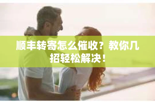 顺丰转寄怎么催收？教你几招轻松解决！