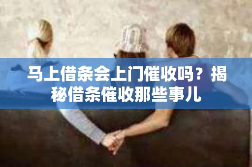 马上借条会上门催收吗？揭秘借条催收那些事儿