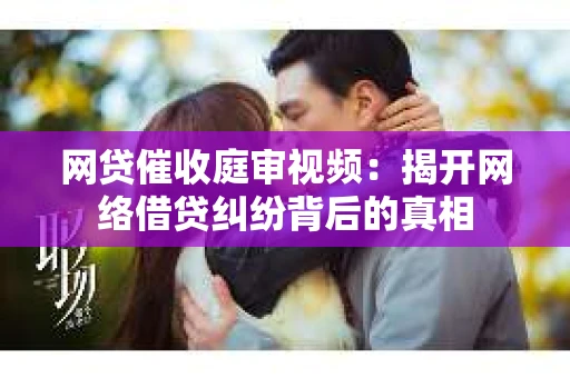 网贷催收庭审视频：揭开网络借贷纠纷背后的真相