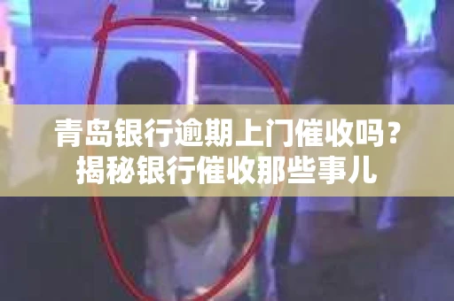 青岛银行逾期上门催收吗？揭秘银行催收那些事儿