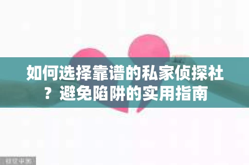 如何选择靠谱的私家侦探社？避免陷阱的实用指南