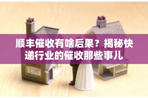 顺丰催收有啥后果？揭秘快递行业的催收那些事儿