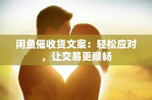 闲鱼催收货文案：轻松应对，让交易更顺畅
