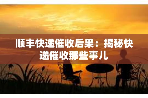 顺丰快递催收后果:揭秘快递催收那些事儿 顺丰快递催收后果:揭秘快递催收那些事儿