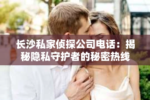 长沙私家侦探公司电话：揭秘隐私守护者的秘密热线